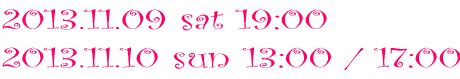 2013.11.09 sat 19:00 2013.11.10 sun 13:00 / 17:00 